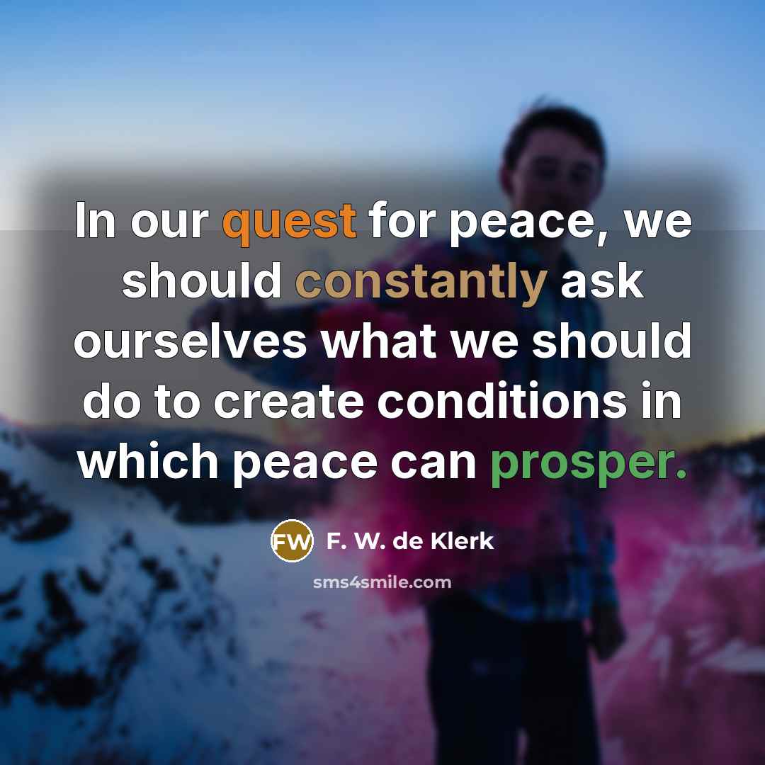“In our quest for peace, we should constantly ask ourselves what we should do to create conditions in which peace can prosper.” quote by F. W. de Klerk