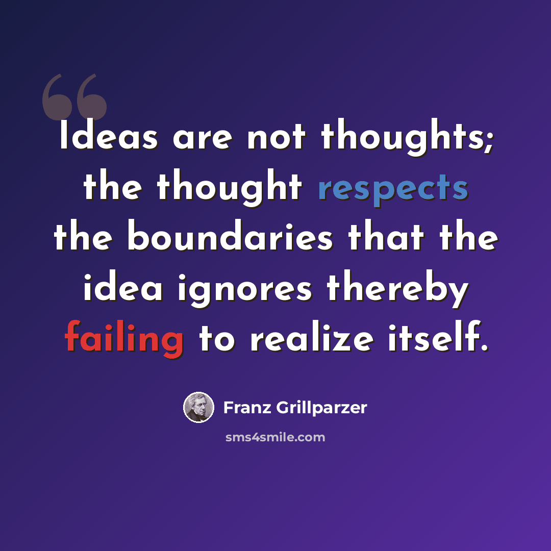“Ideas are not thoughts; the thought respects the boundaries that the idea ignores thereby failing to realize itself.” quote by Franz Grillparzer