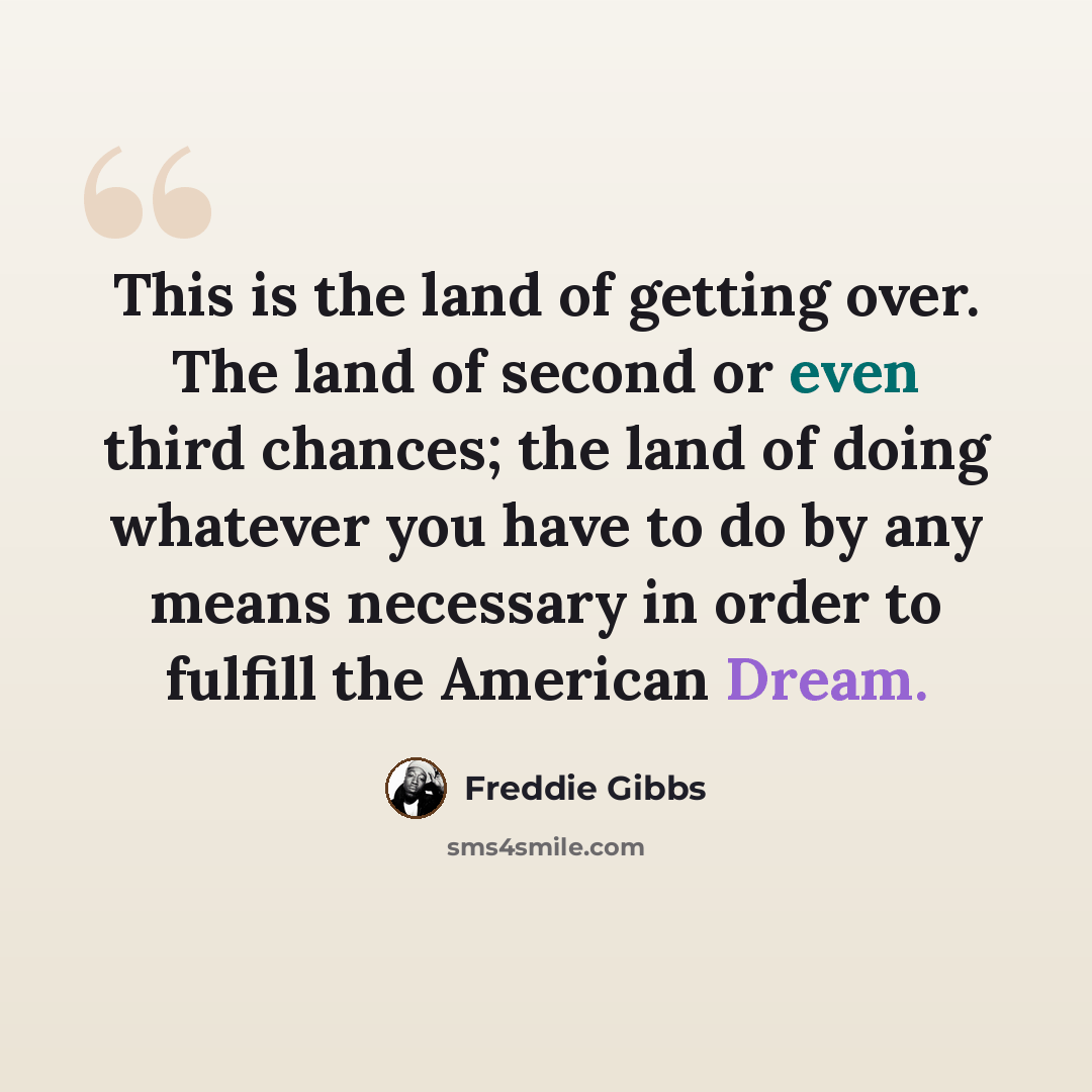 “This is the land of getting over. The land of second or even third chances; the land of doing whatever you have to do by any means necessary in order to fulfill the American Dream.” quote by Freddie Gibbs