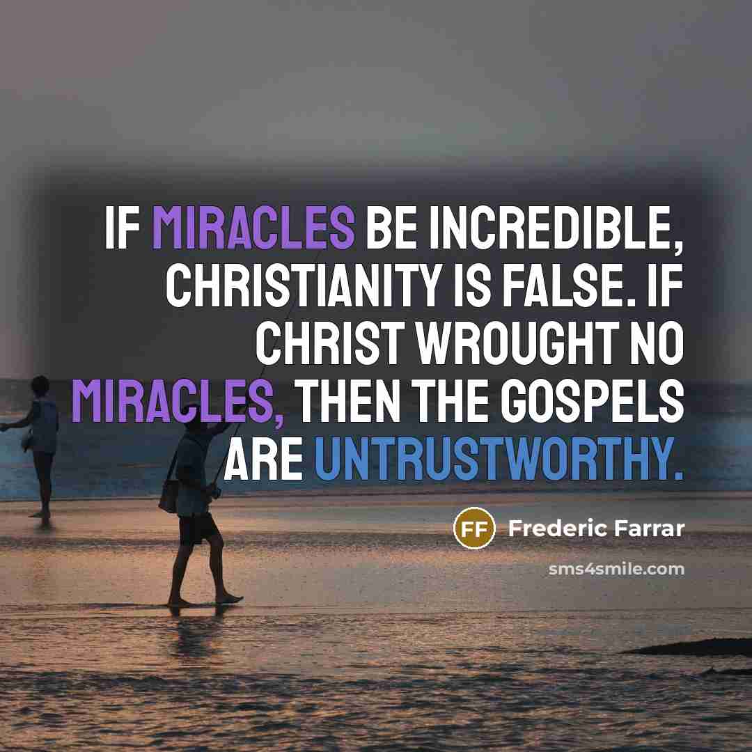 “If miracles be incredible, Christianity is false. If Christ wrought no miracles, then the Gospels are untrustworthy.” quote by Frederic Farrar