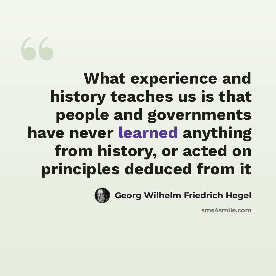 “What experience and history teaches us is that people and governments have never learned anything from history, or acted on principles deduced from it” quote by Georg Wilhelm Friedrich Hegel