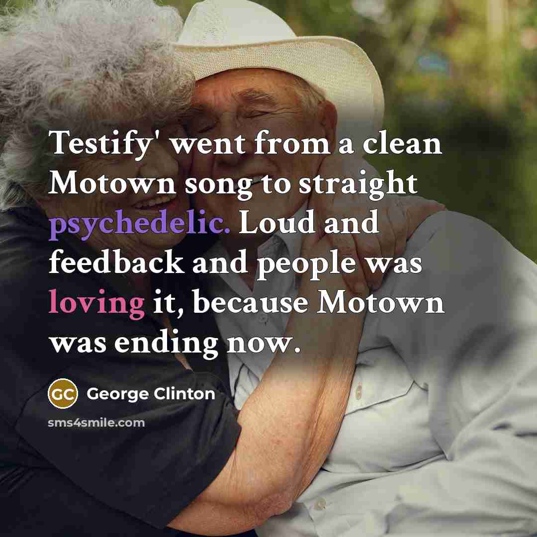 “Testify' went from a clean Motown song to straight psychedelic. Loud and feedback and people was loving it, because Motown was ending now.” quote by George Clinton