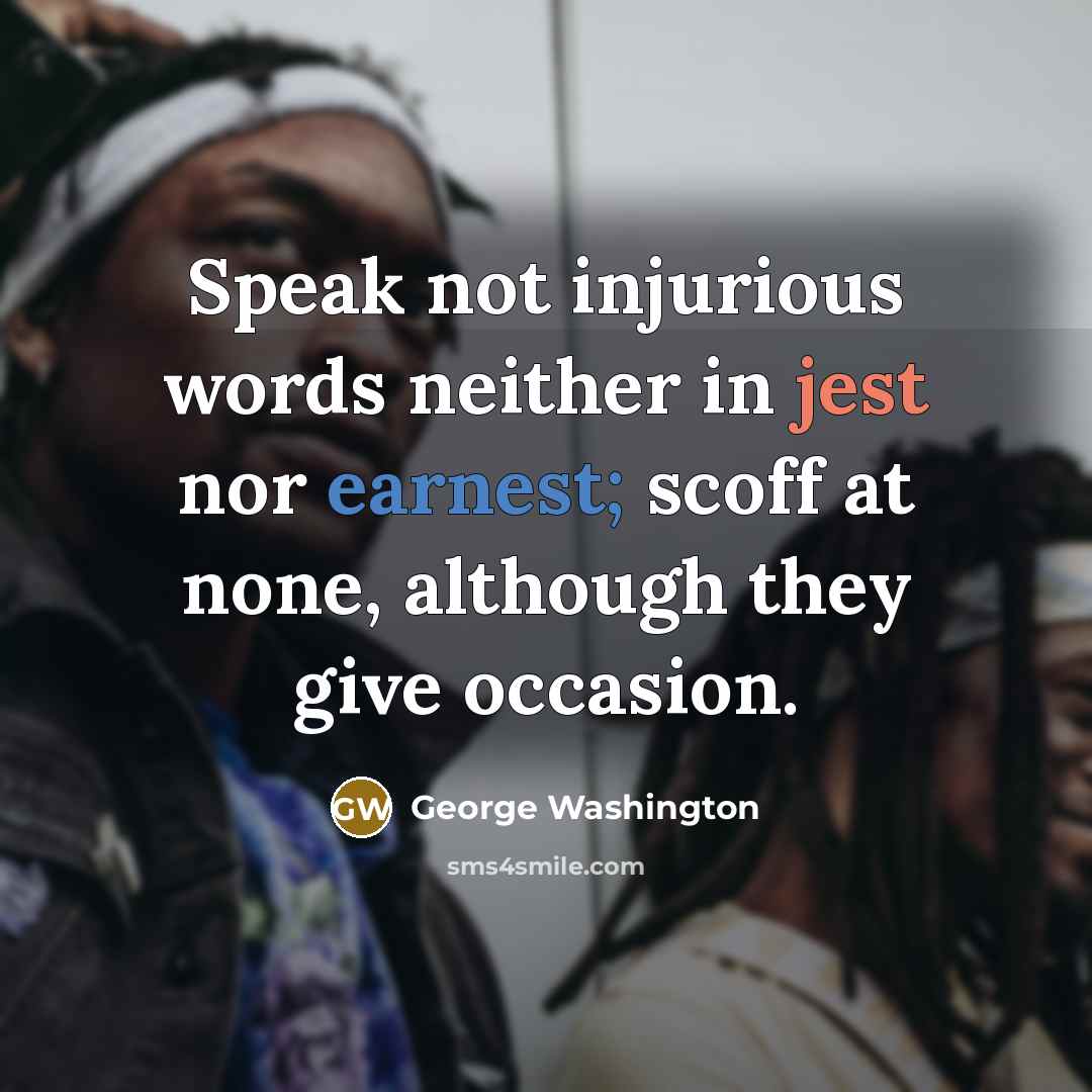 “Speak not injurious words neither in jest nor earnest; scoff at none, although they give occasion.” quote by George Washington