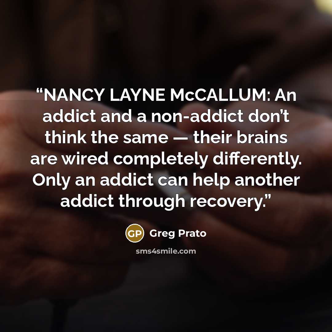 “NANCY LAYNE McCALLUM: An addict and a non-addict don’t think the same — their brains are wired completely differently. Only an addict can help another addict through recovery.” quote by Greg Prato