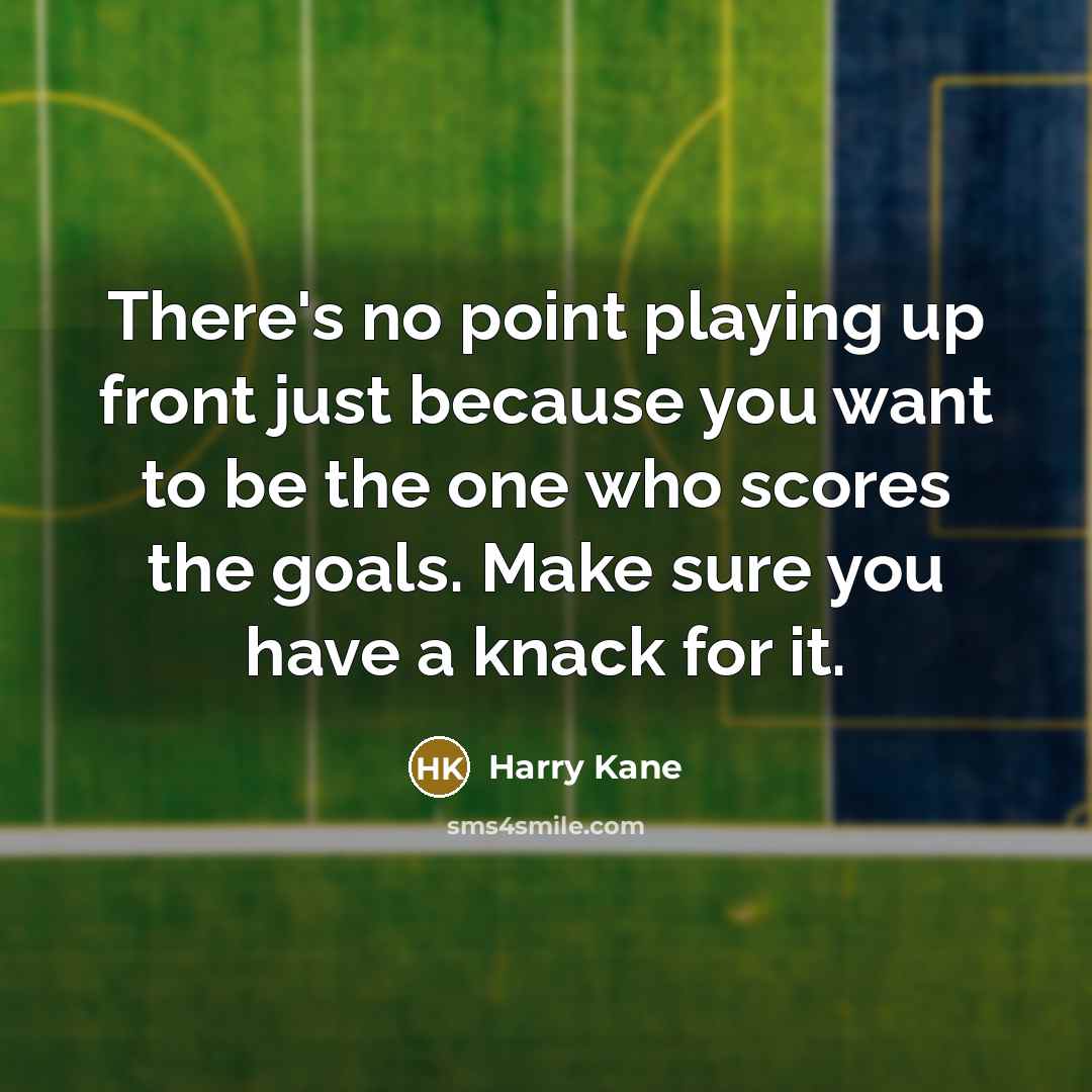 “There's no point playing up front just because you want to be the one who scores the goals. Make sure you have a knack for it.” quote by Harry Kane