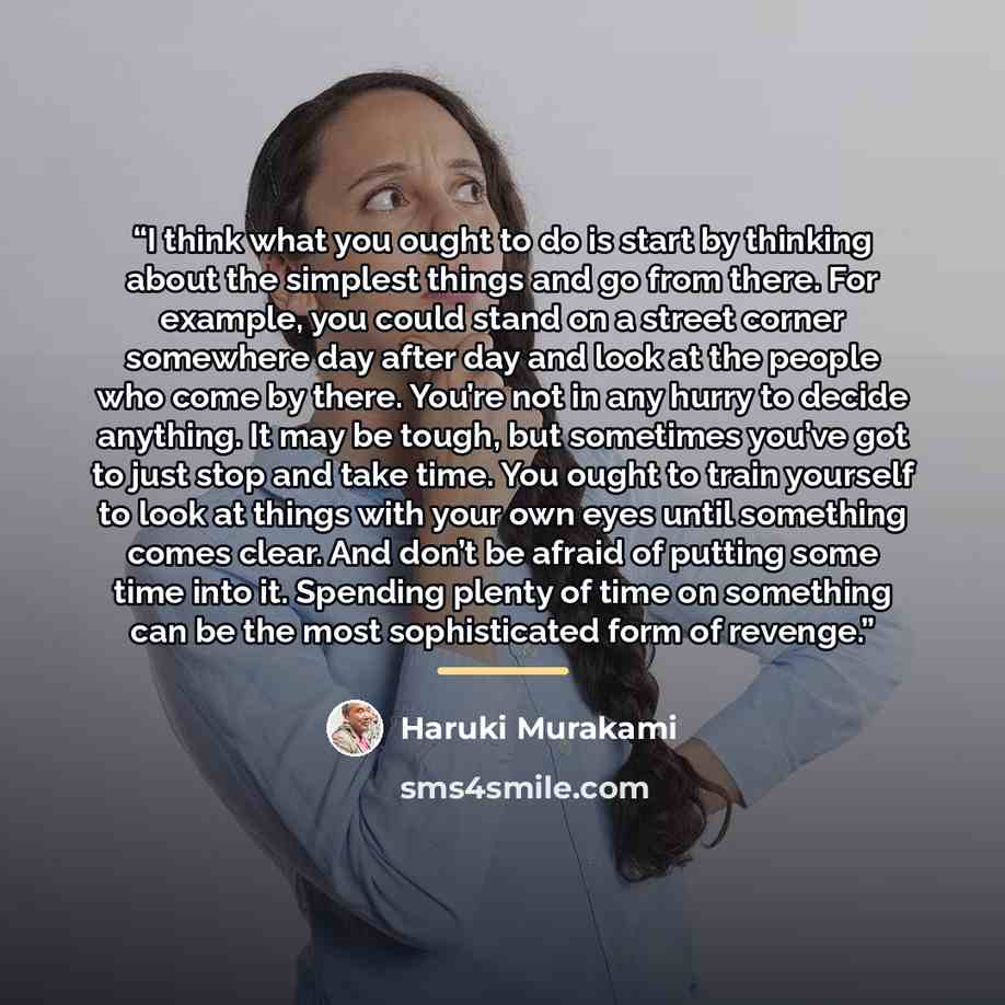 “I think what you ought to do is start by thinking about the simplest things and go from there. For example, you could stand on a street corner somewhere day after day and look at the people who come by there. You’re not in any hurry to decide anything. It may be tough, but sometimes you’ve got to…” quote by Haruki Murakami