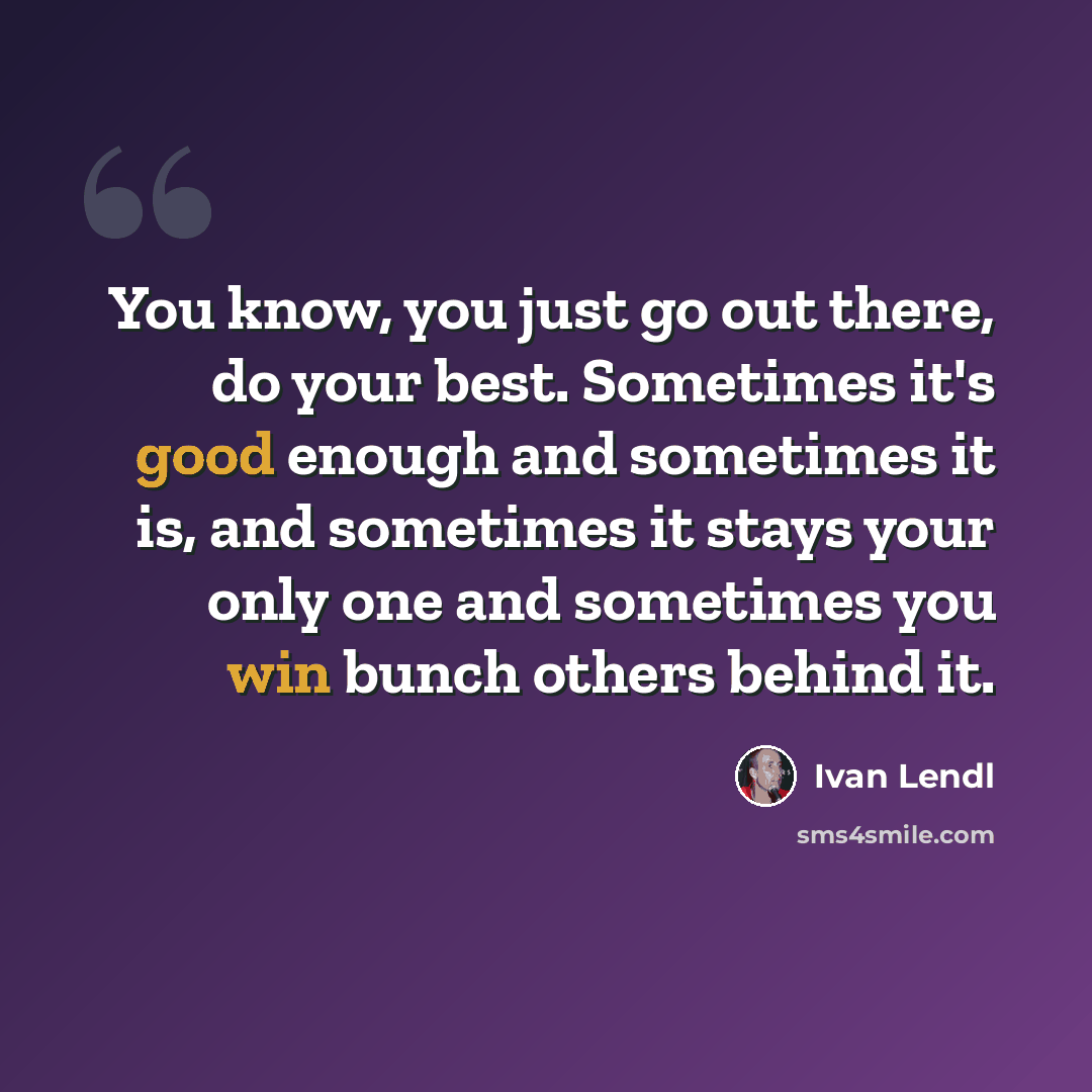 “You know, you just go out there, do your best. Sometimes it's good enough and sometimes it is, and sometimes it stays your only one and sometimes you win bunch others behind it.” quote by Ivan Lendl