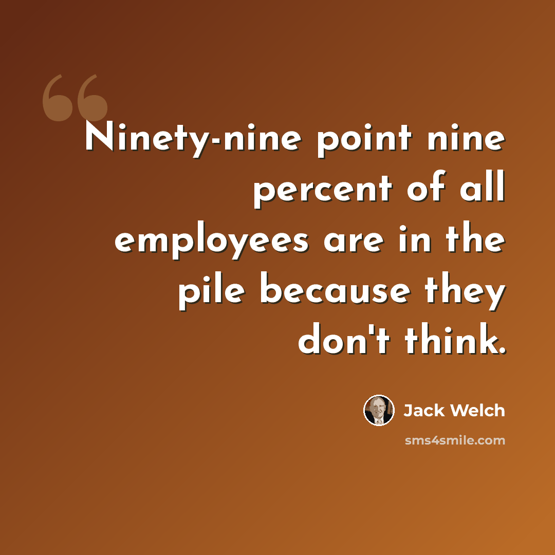 “Ninety-nine point nine percent of all employees are in the pile because they don't think.” quote by Jack Welch