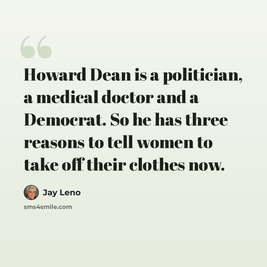 “Howard Dean is a politician, a medical doctor and a Democrat. So he has three reasons to tell women to take off their clothes now.” quote by Jay Leno
