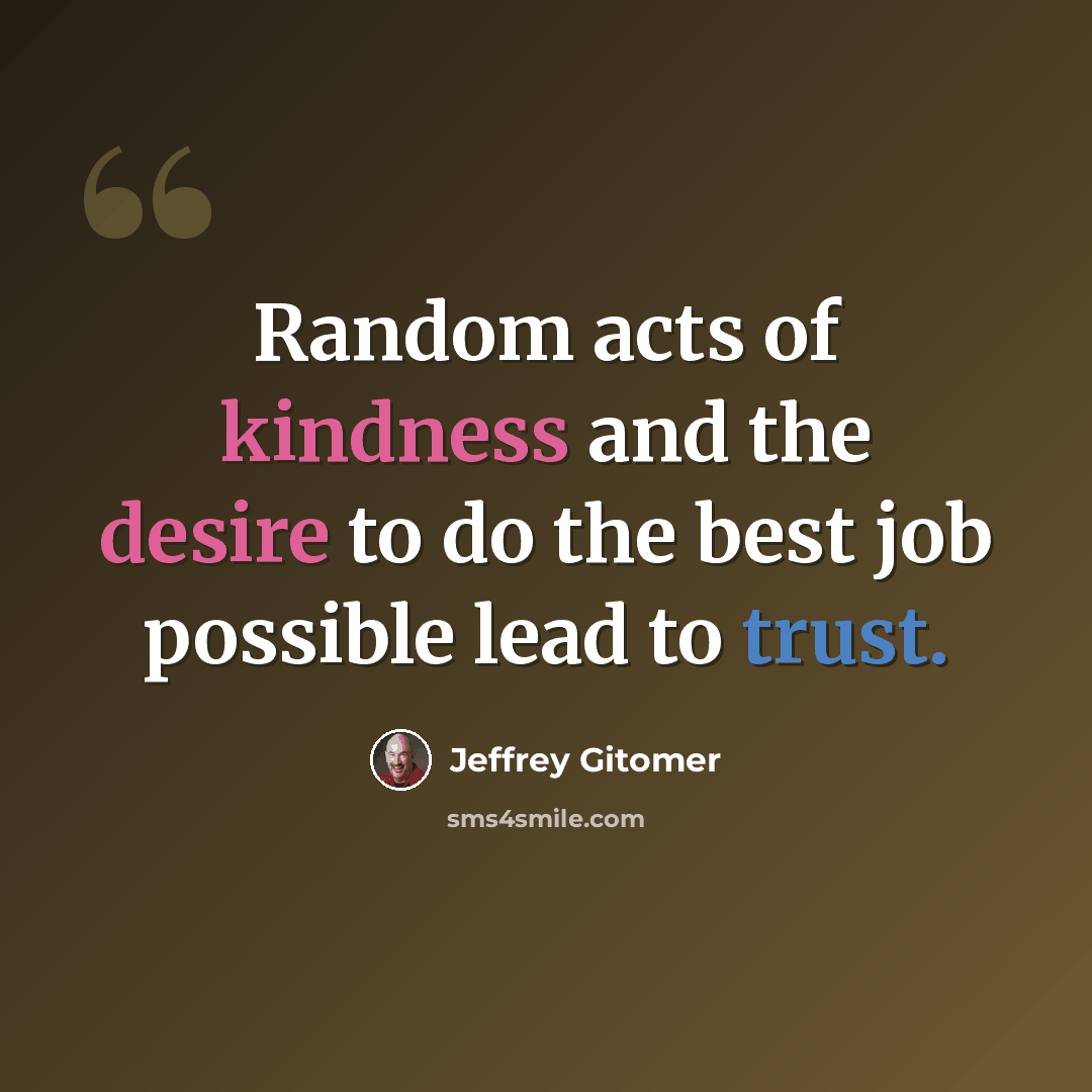 “Random acts of kindness and the desire to do the best job possible lead to trust.” quote by Jeffrey Gitomer