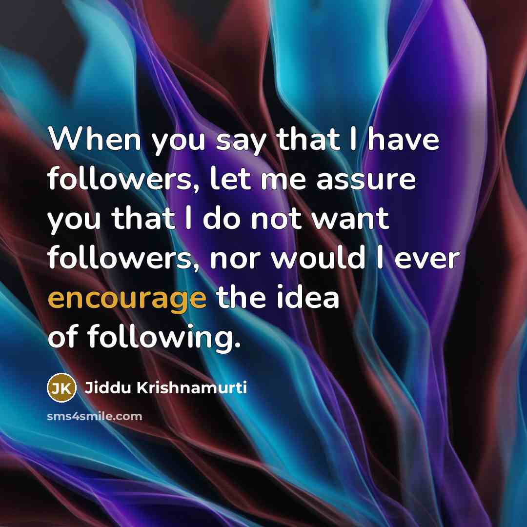 “When you say that I have followers, let me assure you that I do not want followers, nor would I ever encourage the idea of following.” quote by Jiddu Krishnamurti
