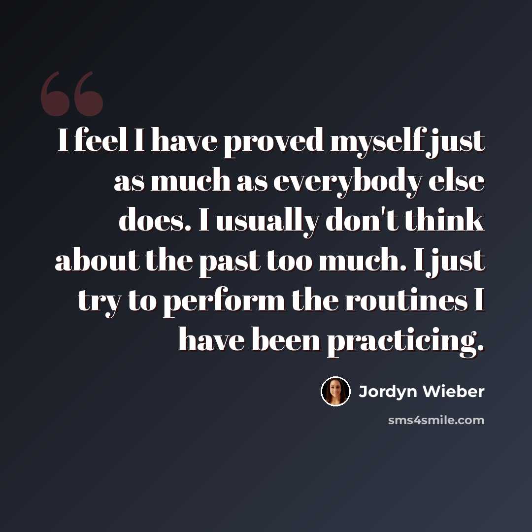 “I feel I have proved myself just as much as everybody else does. I usually don't think about the past too much. I just try to perform the routines I have been practicing.” quote by Jordyn Wieber