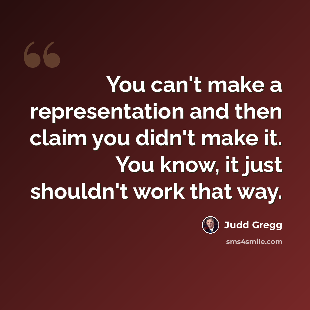 “You can't make a representation and then claim you didn't make it. You know, it just shouldn't work that way.” quote by Judd Gregg