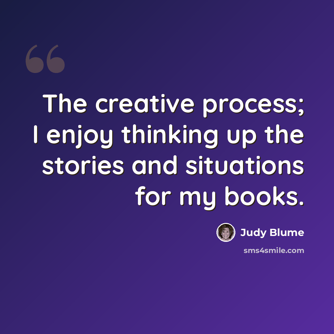 “The creative process; I enjoy thinking up the stories and situations for my books.” quote by Judy Blume