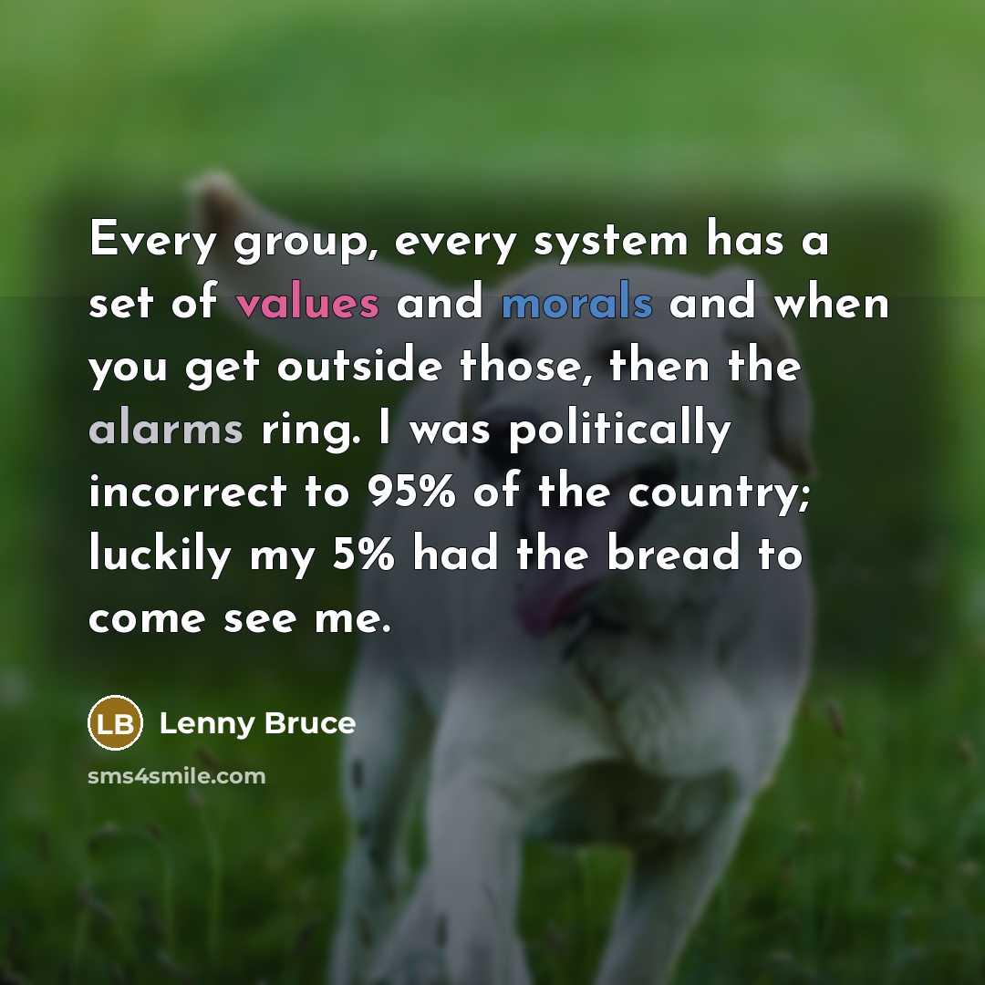 “Every group, every system has a set of values and morals and when you get outside those, then the alarms ring. I was politically incorrect to 95% of the country; luckily my 5% had the bread to come see me.” quote by Lenny Bruce