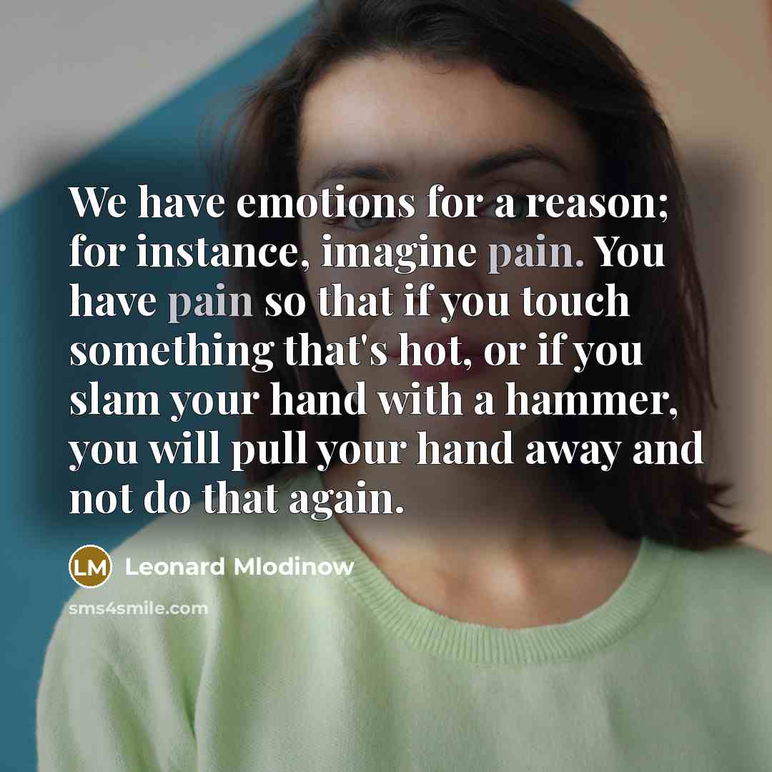 “We have emotions for a reason; for instance, imagine pain. You have pain so that if you touch something that's hot, or if you slam your hand with a hammer, you will pull your hand away and not do that again.” quote by Leonard Mlodinow