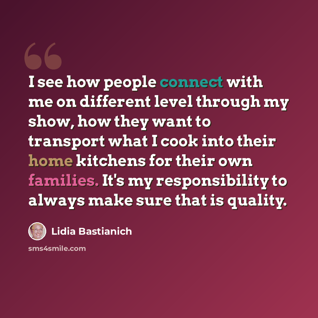 “I see how people connect with me on different level through my show, how they want to transport what I cook into their home kitchens for their own families. It's my responsibility to always make sure that is quality.” quote by Lidia Bastianich