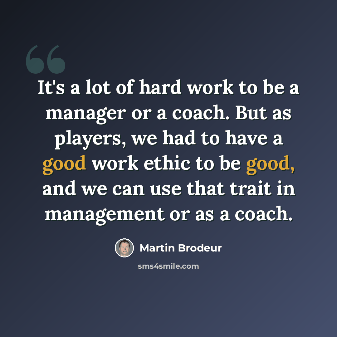 “It's a lot of hard work to be a manager or a coach. But as players, we had to have a good work ethic to be good, and we can use that trait in management or as a coach.” quote by Martin Brodeur
