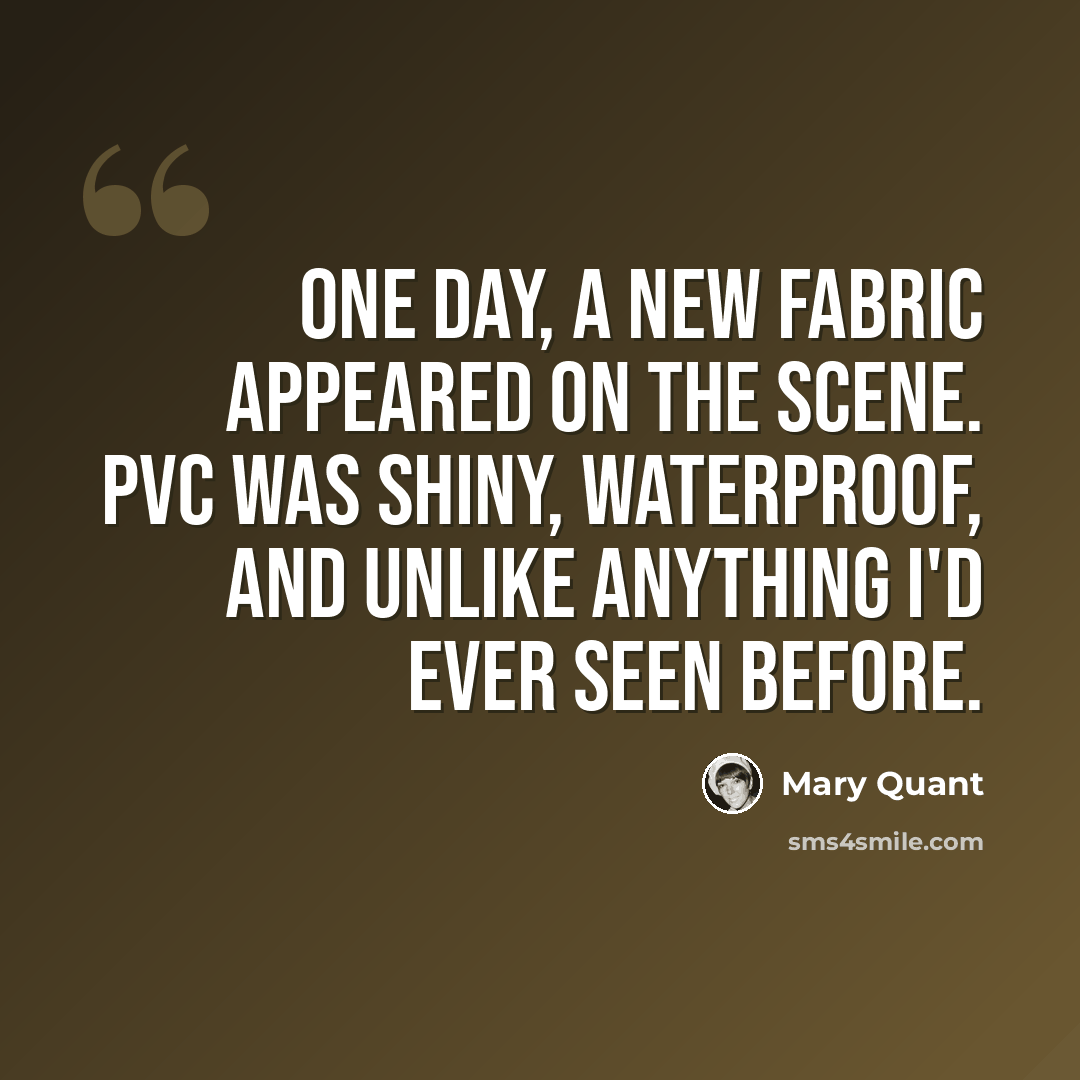 “One day, a new fabric appeared on the scene. PVC was shiny, waterproof, and unlike anything I'd ever seen before.” quote by Mary Quant