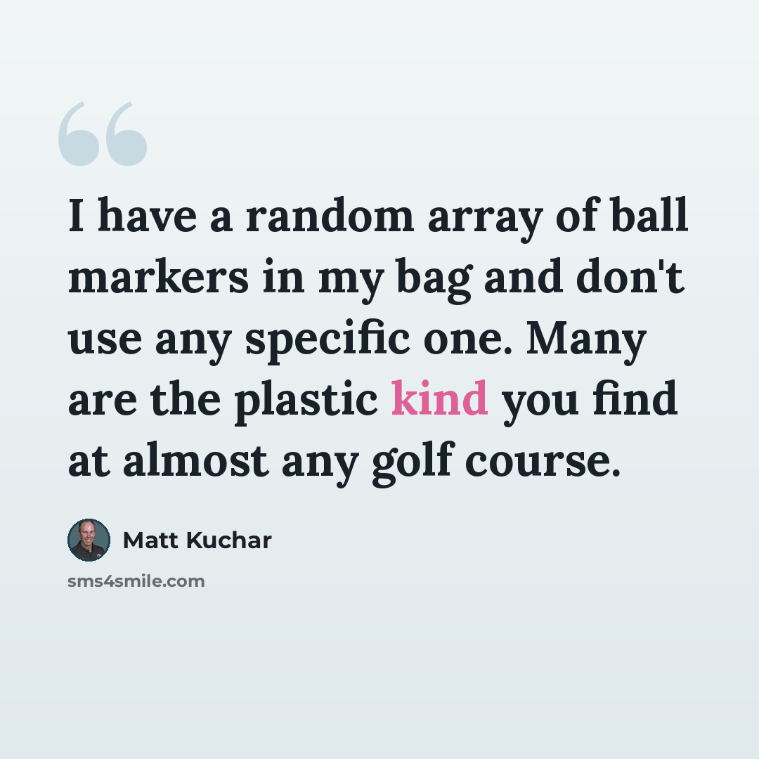 “I have a random array of ball markers in my bag and don't use any specific one. Many are the plastic kind you find at almost any golf course.” quote by Matt Kuchar