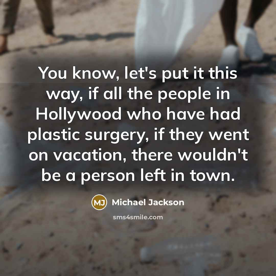 “You know, let's put it this way, if all the people in Hollywood who have had plastic surgery, if they went on vacation, there wouldn't be a person left in town.” quote by Michael Jackson