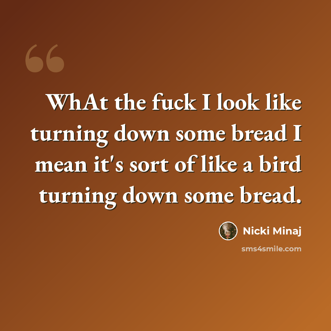 “WhAt the fuck I look like turning down some bread I mean it's sort of like a bird turning down some bread.” quote by Nicki Minaj