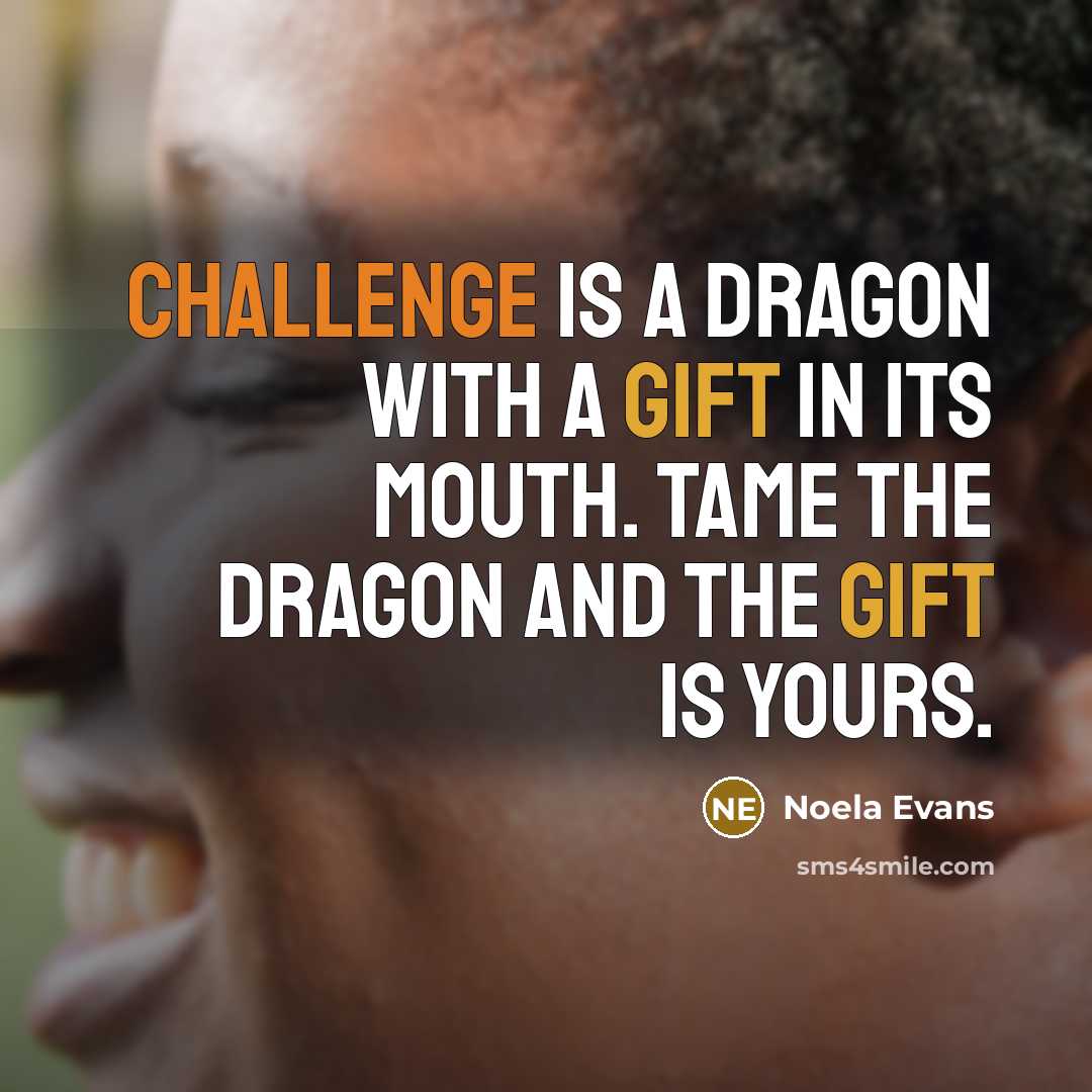“Challenge is a dragon with a gift in its mouth. Tame the dragon and the gift is yours.” quote by Noela Evans