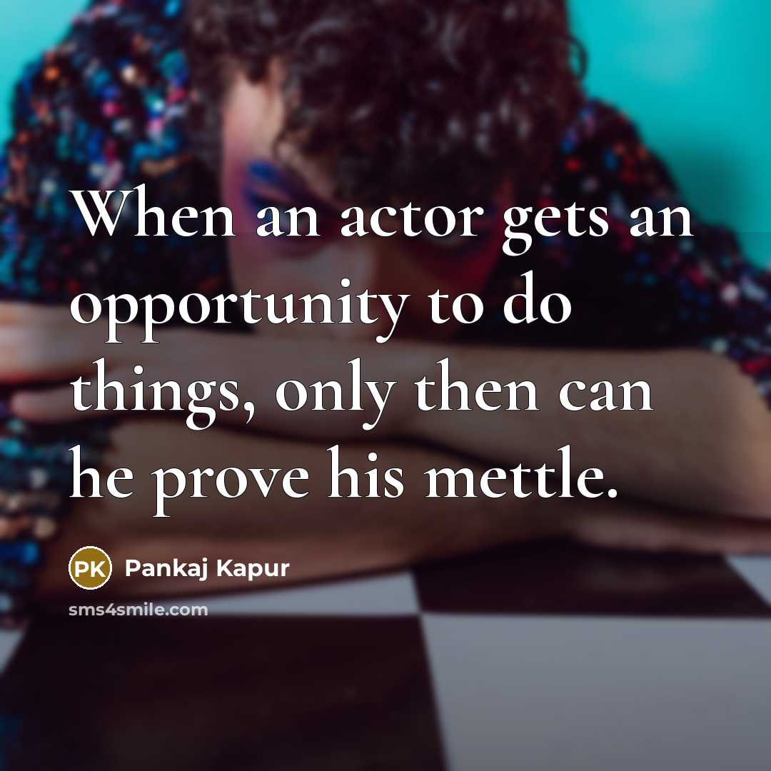 “When an actor gets an opportunity to do things, only then can he prove his mettle.” quote by Pankaj Kapur