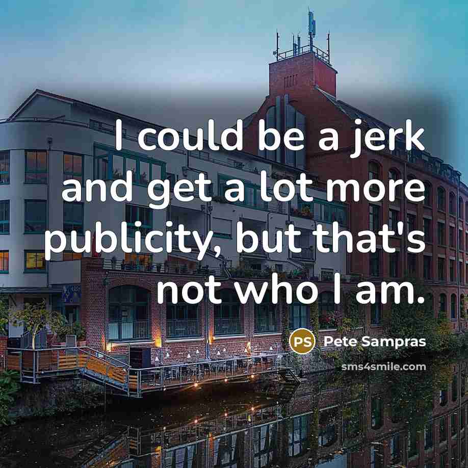 “I could be a jerk and get a lot more publicity, but that's not who I am.” quote by Pete Sampras