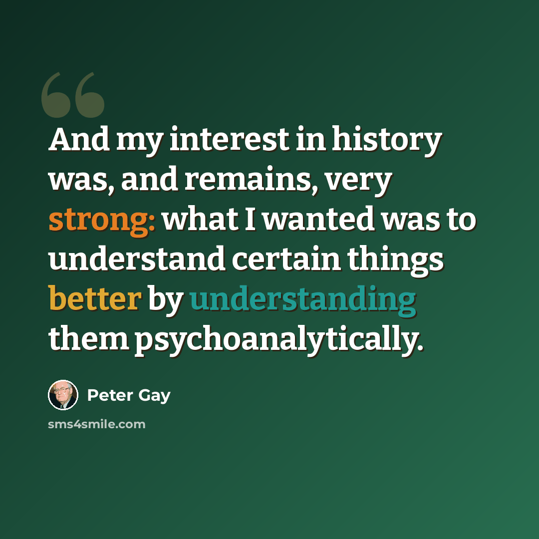 “And my interest in history was, and remains, very strong: what I wanted was to understand certain things better by understanding them psychoanalytically.” quote by Peter Gay