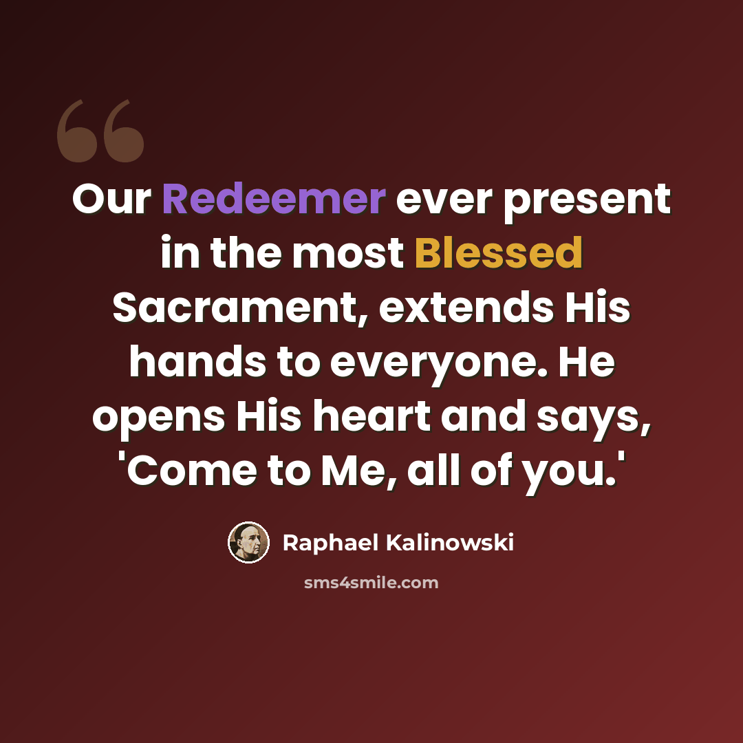 “Our Redeemer ever present in the most Blessed Sacrament, extends His hands to everyone. He opens His heart and says, 'Come to Me, all of you.'” quote by Raphael Kalinowski