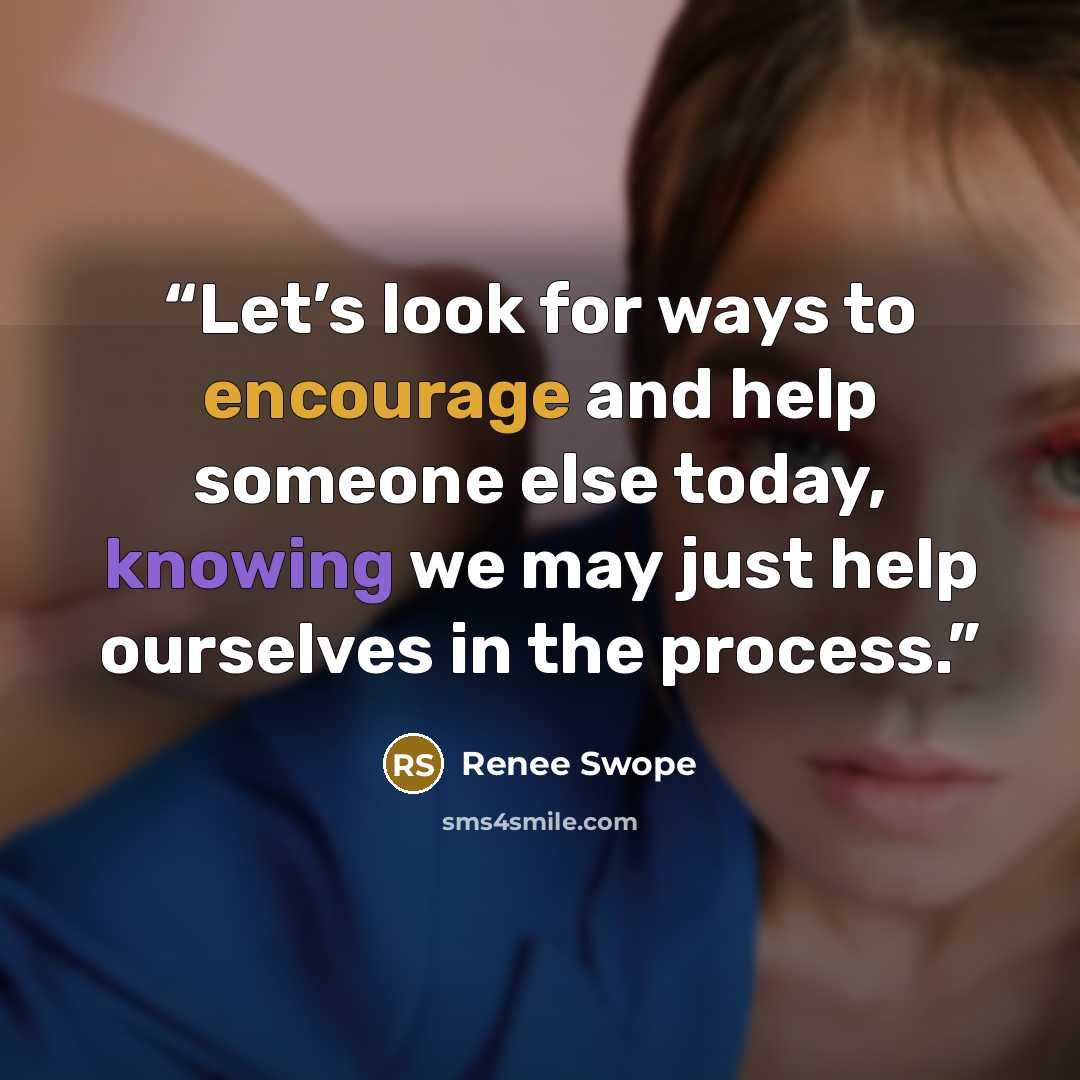 “Let’s look for ways to encourage and help someone else today, knowing we may just help ourselves in the process.” quote by Renee Swope
