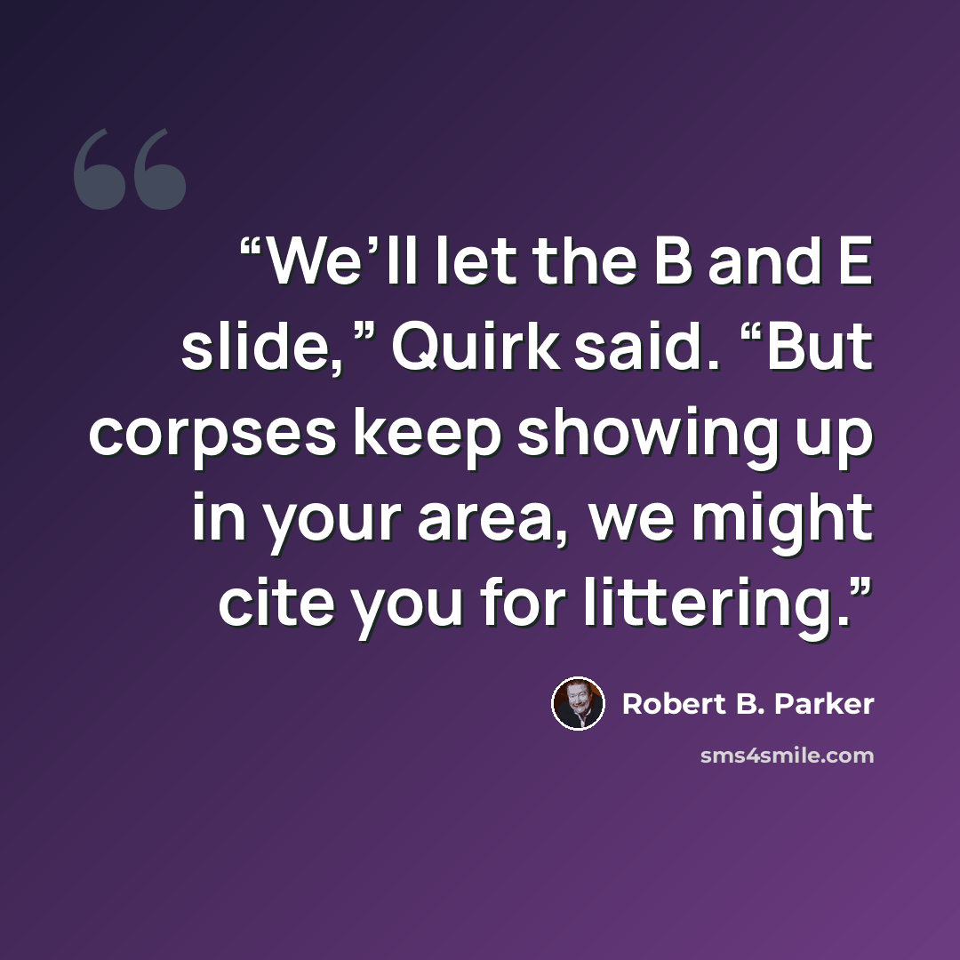“We’ll let the B and E slide,” Quirk said. “But corpses keep showing up in your area, we might cite you for littering.” quote by Robert B. Parker