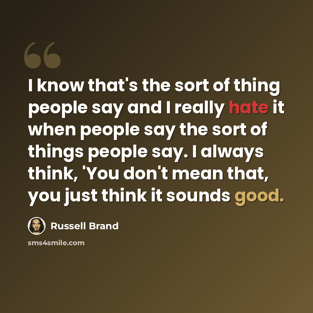 “I know that's the sort of thing people say and I really hate it when people say the sort of things people say. I always think, 'You don't mean that, you just think it sounds good.” quote by Russell Brand