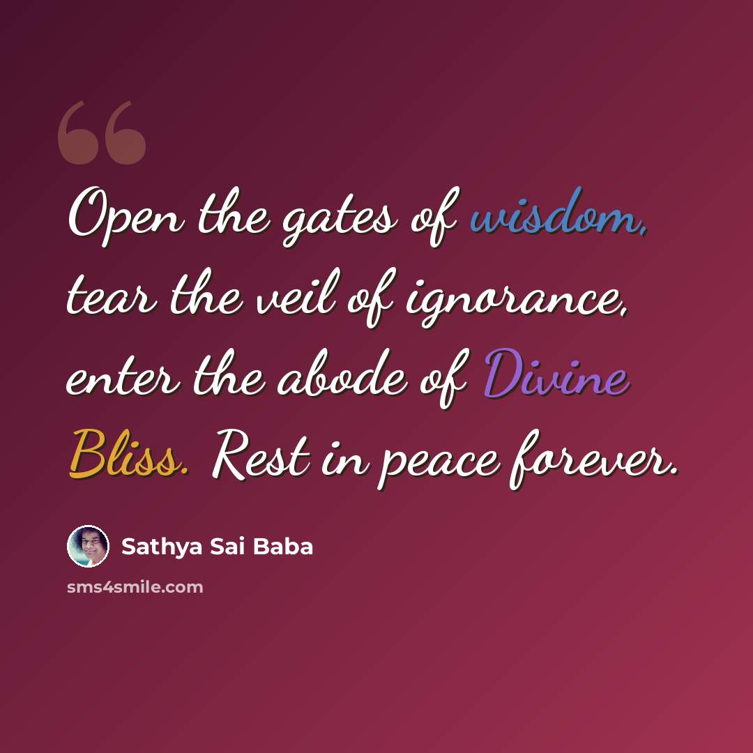 “Open the gates of wisdom, tear the veil of ignorance, enter the abode of Divine Bliss. Rest in peace forever.” quote by Sathya Sai Baba