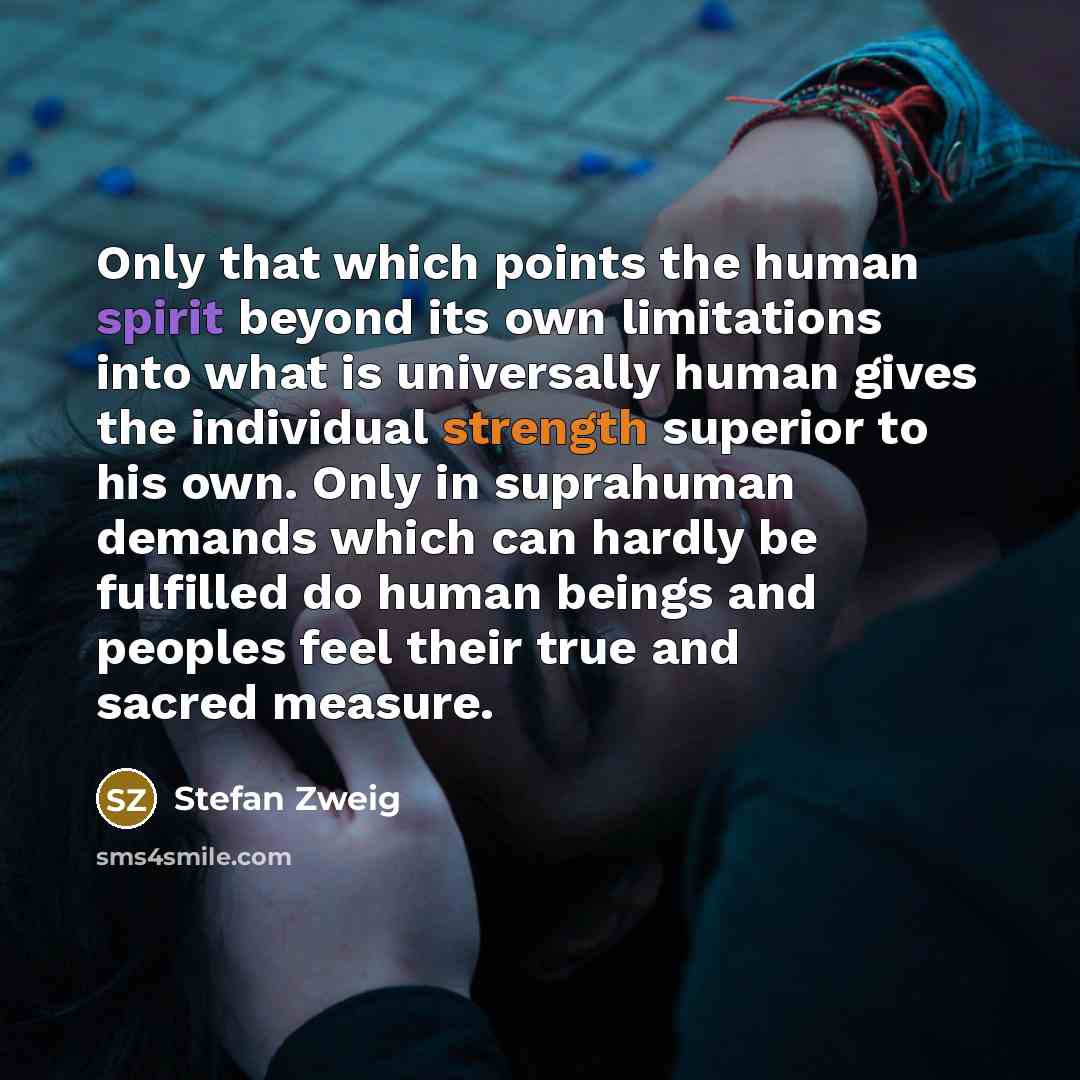 “Only that which points the human spirit beyond its own limitations into what is universally human gives the individual strength superior to his own. Only in suprahuman demands which can hardly be fulfilled do human beings and peoples feel their true and sacred measure.” quote by Stefan Zweig