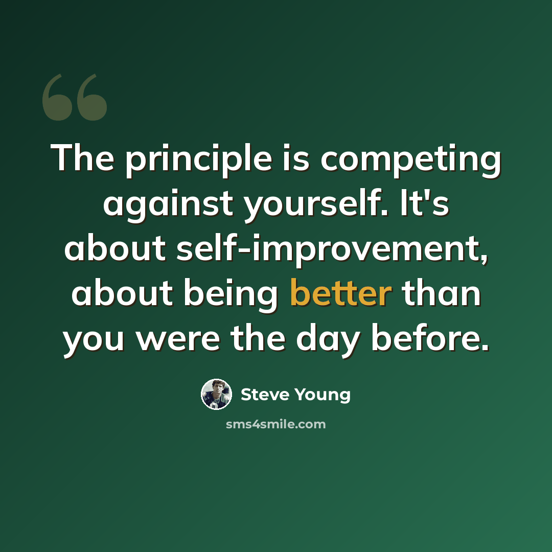 “The principle is competing against yourself. It's about self-improvement, about being better than you were the day before.” quote by Steve Young