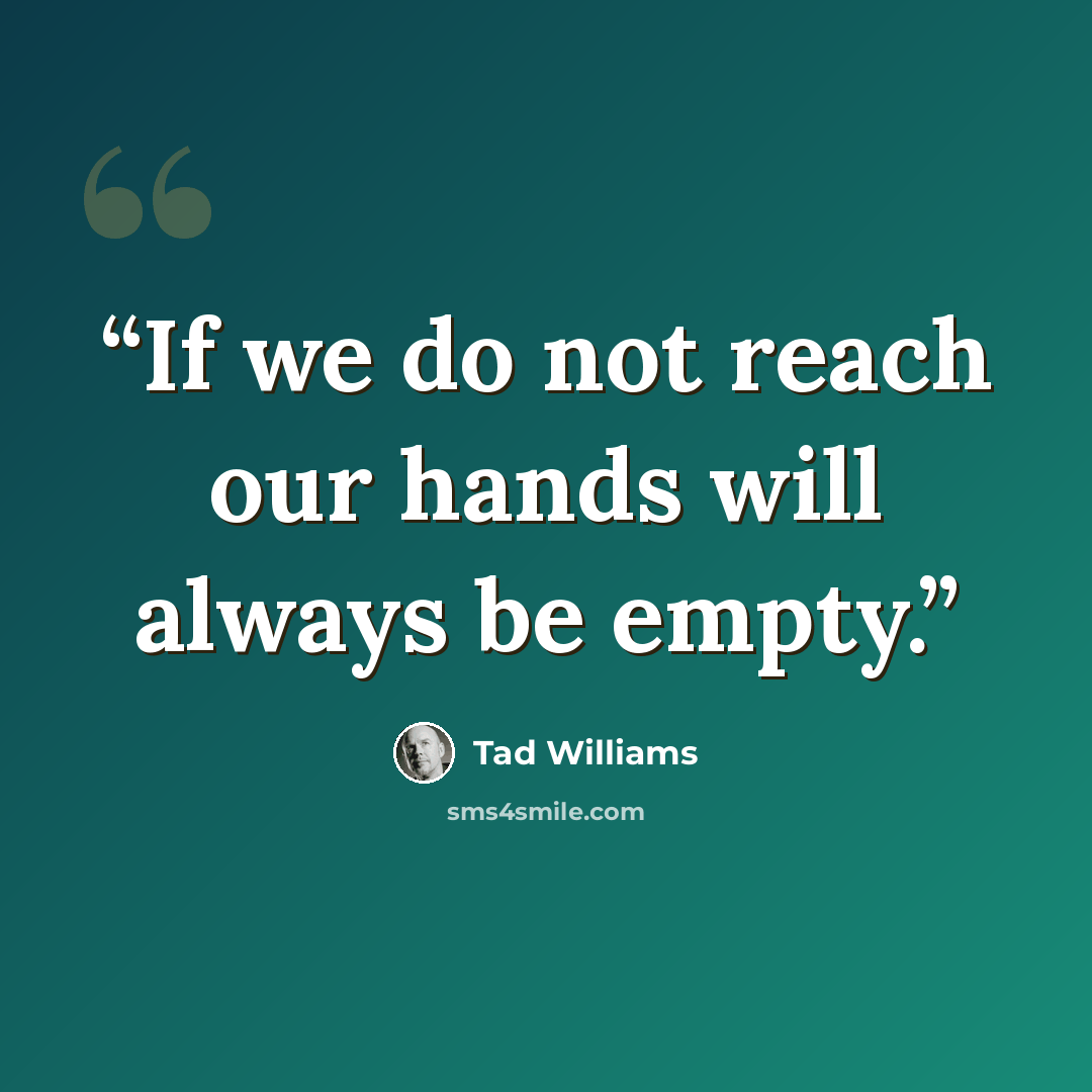 “If we do not reach our hands will always be empty.” quote by Tad Williams