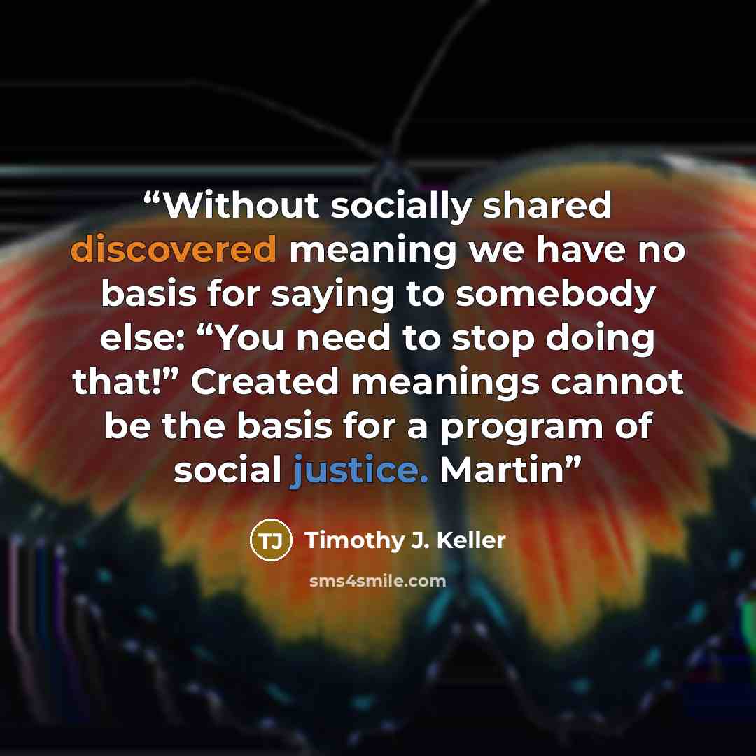 “Without socially shared discovered meaning we have no basis for saying to somebody else: “You need to stop doing that!” Created meanings cannot be the basis for a program of social justice. Martin” quote by Timothy J. Keller