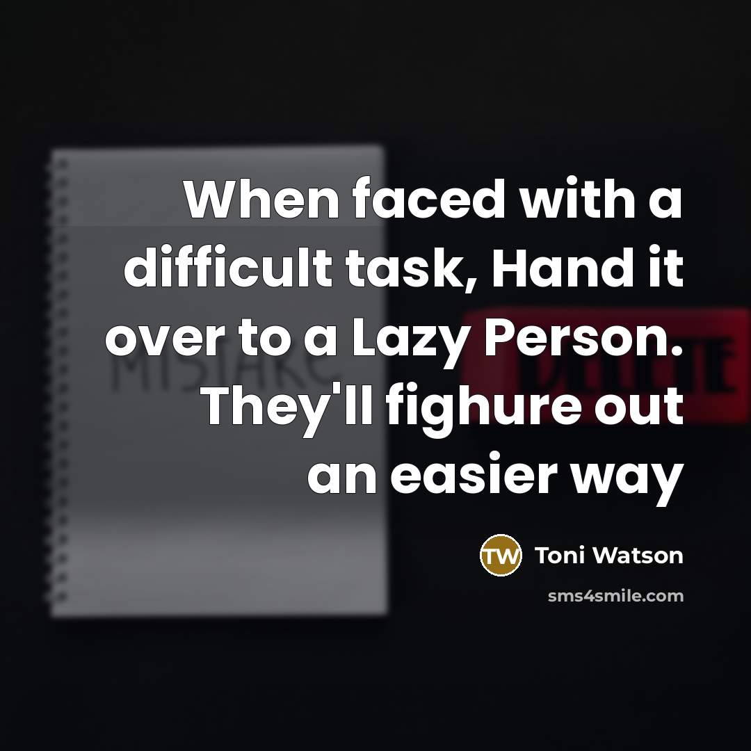 “When faced with a difficult task, Hand it over to a Lazy Person. They'll fighure out an easier way” quote by Toni Watson