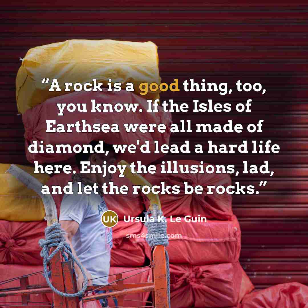 “A rock is a good thing, too, you know. If the Isles of Earthsea were all made of diamond, we'd lead a hard life here. Enjoy the illusions, lad, and let the rocks be rocks.” quote by Ursula K. Le Guin