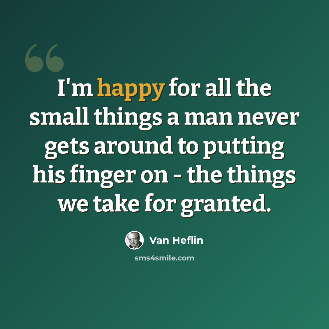“I'm happy for all the small things a man never gets around to putting his finger on - the things we take for granted.” quote by Van Heflin
