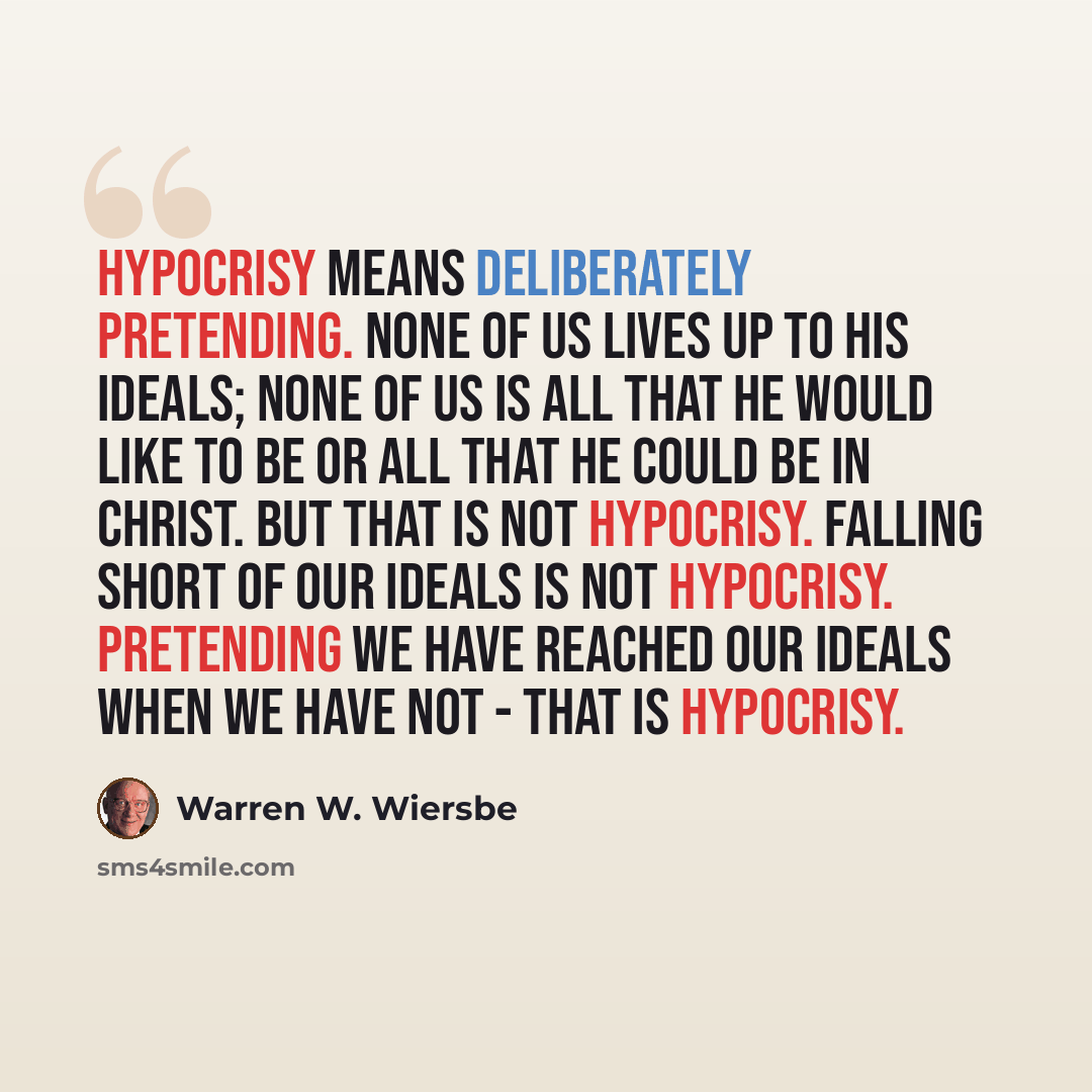 “Hypocrisy means deliberately pretending. None of us lives up to his ideals; none of us is all that he would like to be or all that he could be in Christ. But that is not hypocrisy. Falling short of our ideals is not hypocrisy. Pretending we have reached our ideals when we have not - that is…” quote by Warren W. Wiersbe