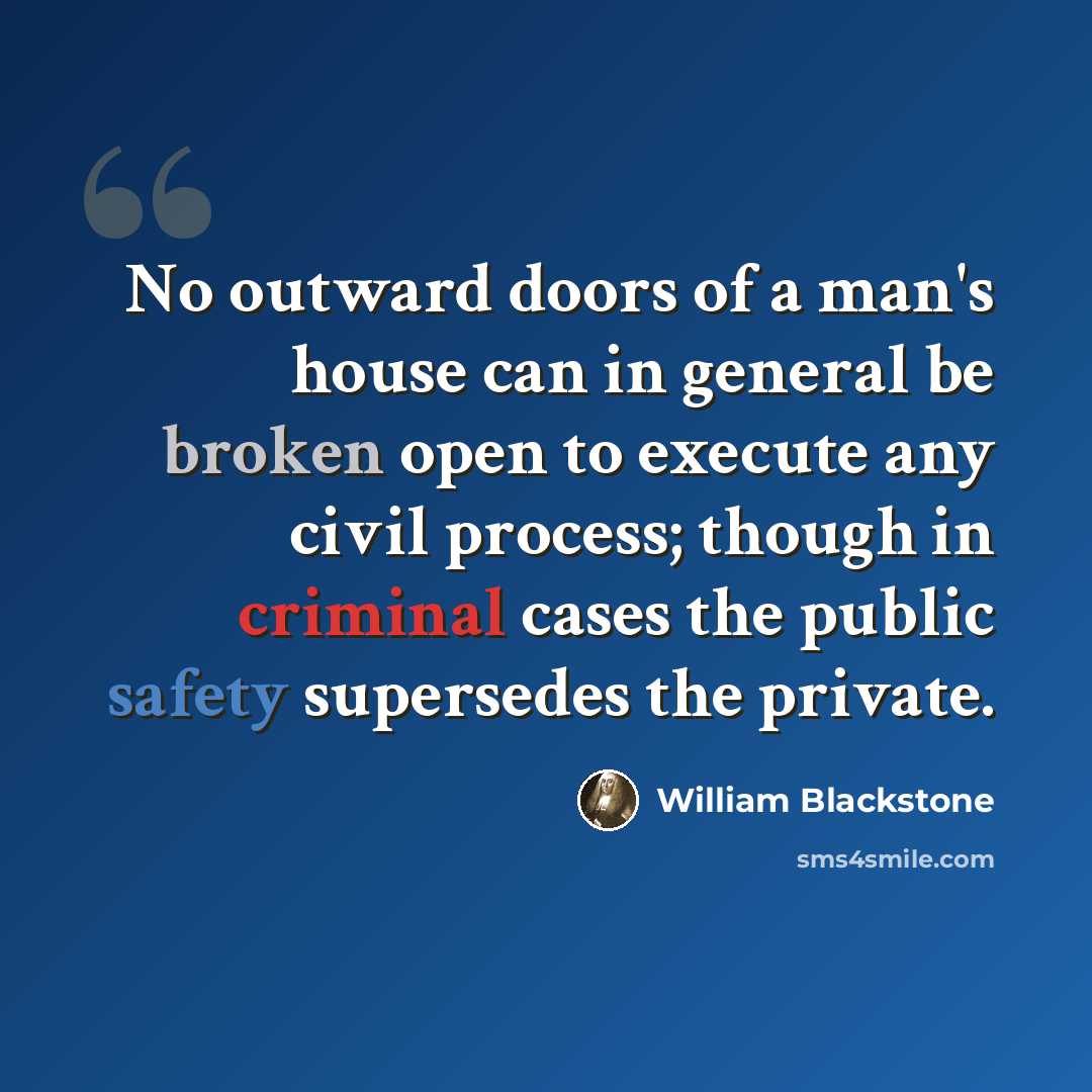 “No outward doors of a man's house can in general be broken open to execute any civil process; though in criminal cases the public safety supersedes the private.” quote by William Blackstone