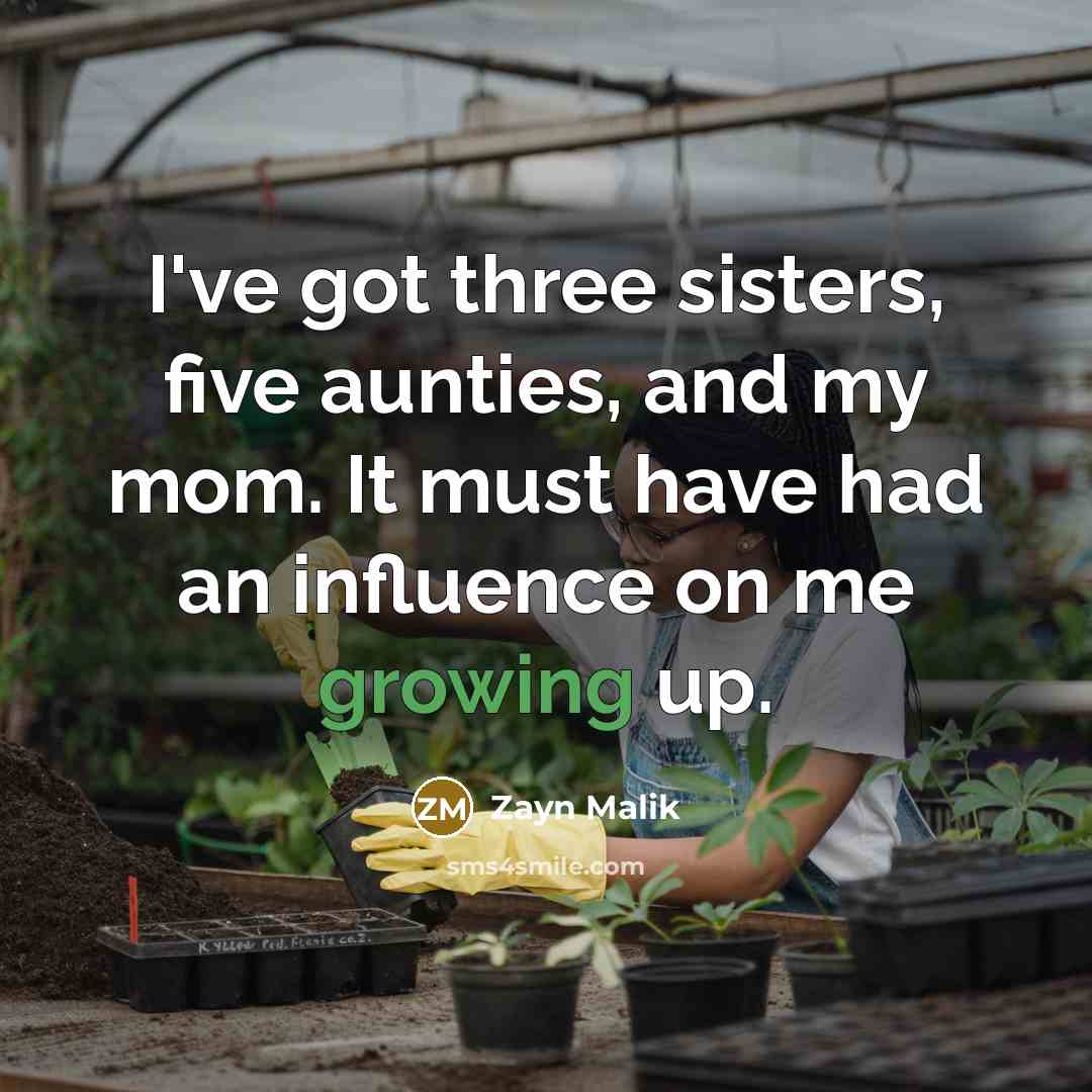 “I've got three sisters, five aunties, and my mom. It must have had an influence on me growing up.” quote by Zayn Malik