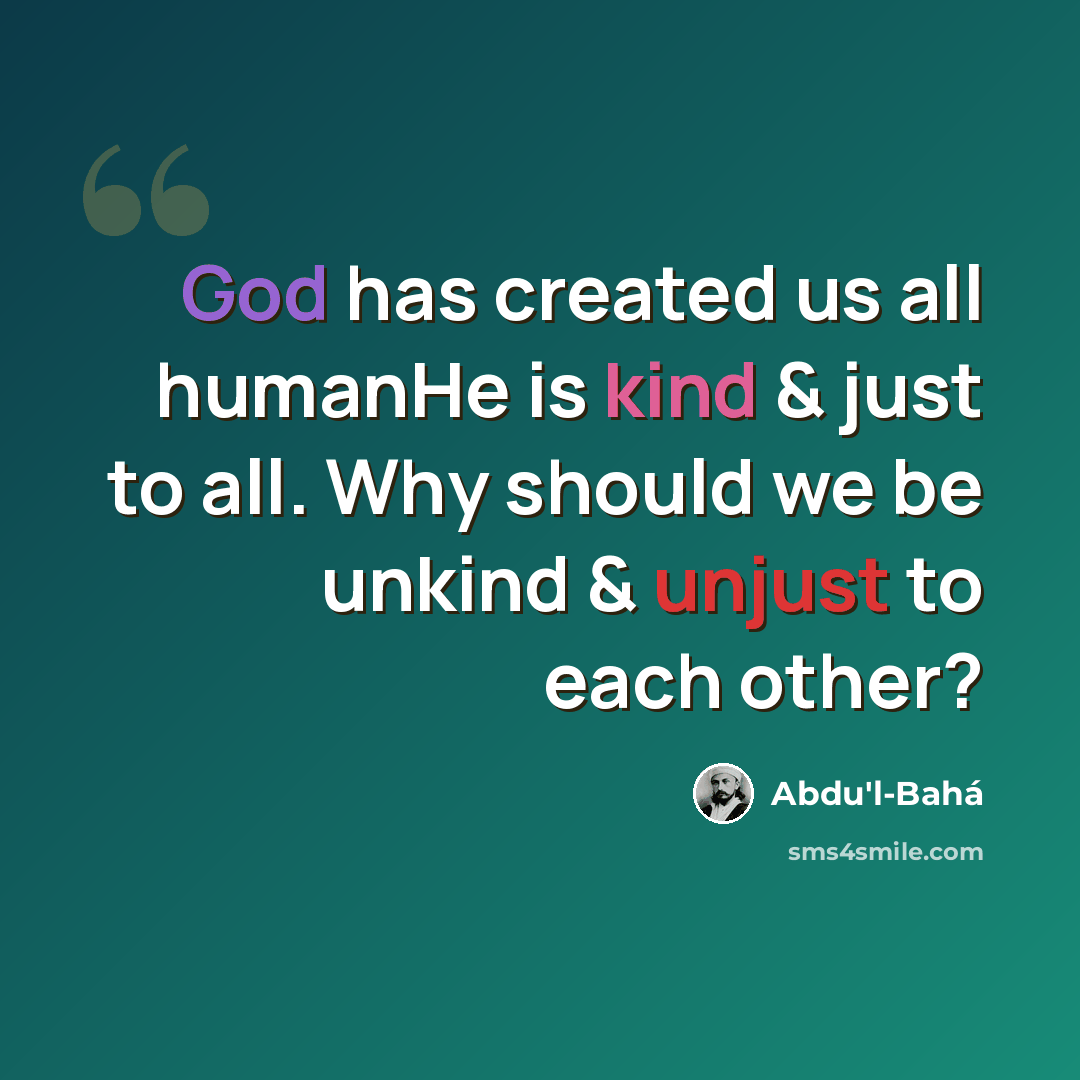 “God has created us all humanHe is kind & just to all. Why should we be unkind & unjust to each other?” quote by Abdu'l-Bahá
