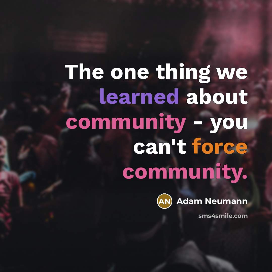 “The one thing we learned about community - you can't force community.” quote by Adam Neumann