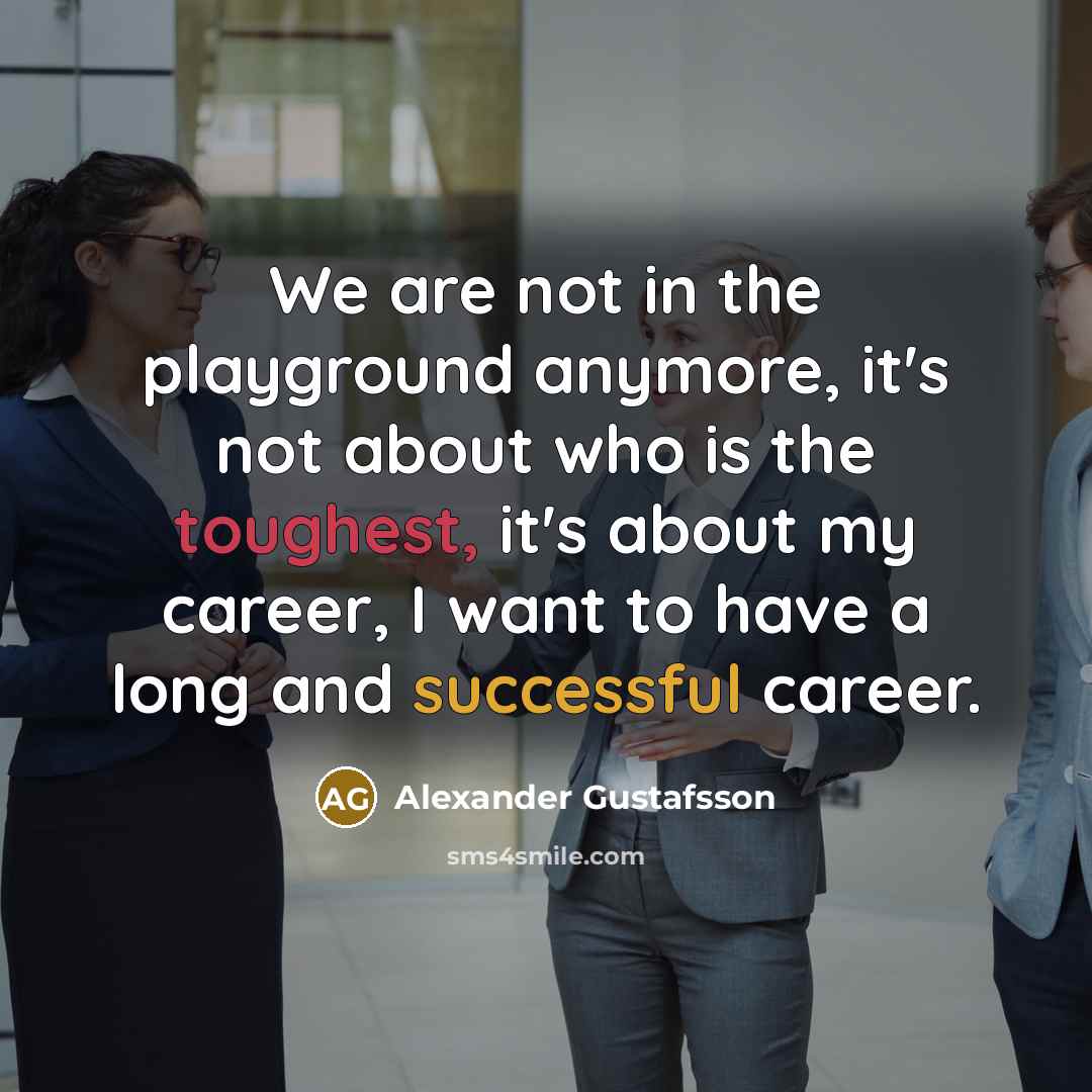 “We are not in the playground anymore, it's not about who is the toughest, it's about my career, I want to have a long and successful career.” quote by Alexander Gustafsson