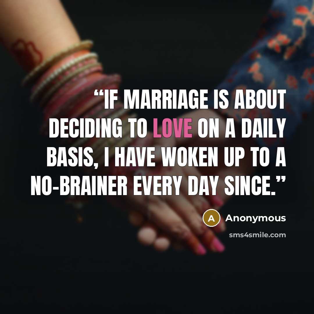 “If marriage is about deciding to love on a daily basis, I have woken up to a no-brainer every day since.” quote by Anonymous