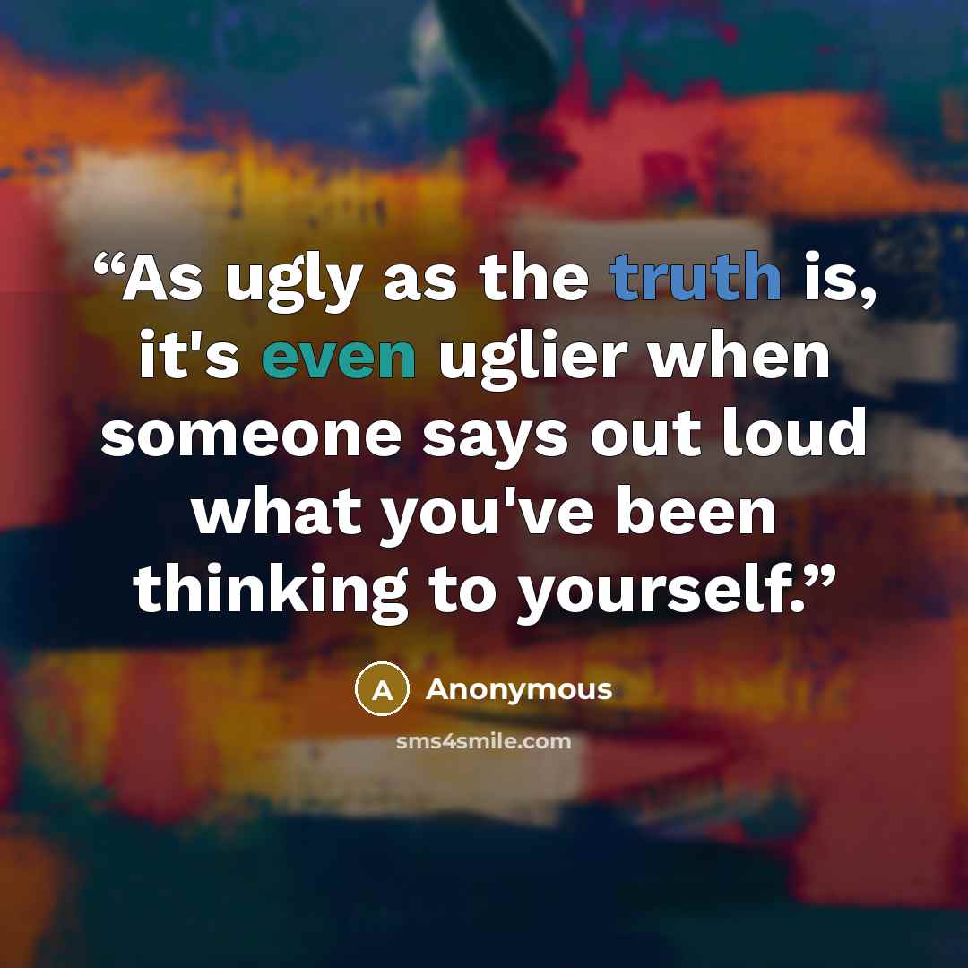 “As ugly as the truth is, it's even uglier when someone says out loud what you've been thinking to yourself.” quote by Anonymous